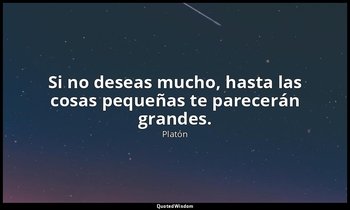 Si no deseas mucho, hasta las cosas pequeñas te parecerán grandes. — Platón