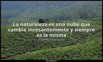 «La naturaleza es una nube que cambia incesantemente y siempre es la misma». — Ralph Waldo Emerson