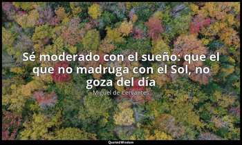 «Sé moderado con el sueño: que el que no madruga con el Sol, no goza del día». — Miguel de Cervantes