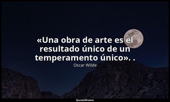 «Una obra de arte es el resultado único de un temperamento único». . — Oscar Wilde