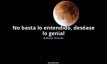 «No basta lo entendido, deséase lo genial». — Baltasar Gracián