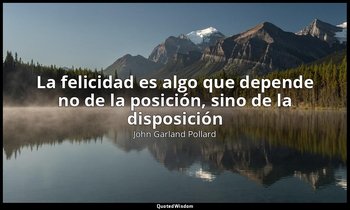 «La felicidad es algo que depende no de la posición, sino de la disposición». — John Garland Pollard