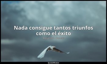 «Nada consigue tantos triunfos como el éxito». — Alejandro Dumas