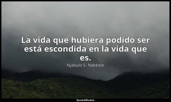 La vida que hubiera podido ser está escondida en la vida que es. — Njabulo S. Ndebele