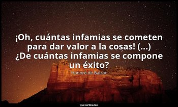 «¡Oh, cuántas infamias se cometen para dar valor a la cosas! (...) ¿De cuántas i — Honoré de Balzac