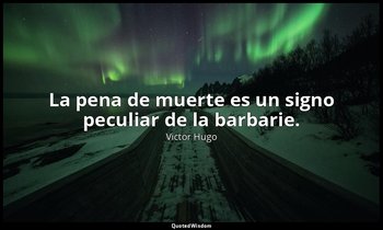 La pena de muerte es un signo peculiar de la barbarie. — Victor Hugo