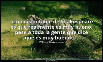«Lo más notable de Shakespeare es que realmente es muy bueno, pese a toda la gen — William Shakespeare