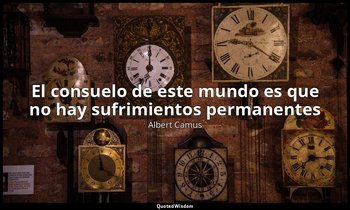 «El consuelo de este mundo es que no hay sufrimientos permanentes». — Albert Camus