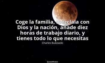 «Coge la familia, mézclala con Dios y la nación, añade diez horas de trabajo dia — Charles Bukowski