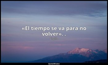 «El tiempo se va para no volver». . — Virgilio