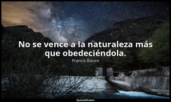 No se vence a la naturaleza más que obedeciéndola. — Francis Bacon