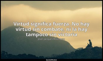 «Virtud significa fuerza. No hay virtud sin combate, ni la hay tampoco sin victo — Jean-Jacques Rousseau