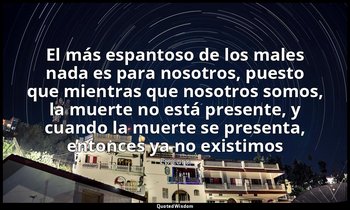 «El más espantoso de los males nada es para nosotros, puesto que mientras que no — Epicuro