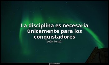 «La disciplina es necesaria únicamente para los conquistadores». — León Tolstói