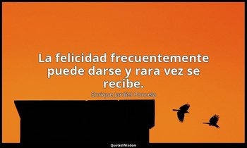 La felicidad frecuentemente puede darse y rara vez se recibe. — Enrique Jardiel Poncela