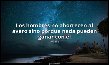 «Los hombres no aborrecen al avaro sino porque nada pueden ganar con él». — Voltaire