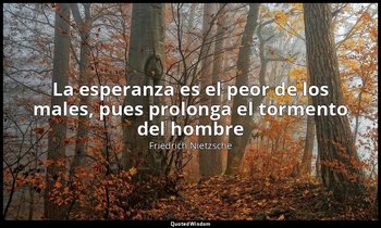 «La esperanza es el peor de los males, pues prolonga el tormento del hombre». — Friedrich Nietzsche