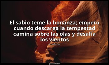 «El sabio teme la bonanza; empero cuando descarga la tempestad camina sobre las  — Confucio