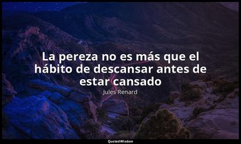 «La pereza no es más que el hábito de descansar antes de estar cansado». — Jules Renard