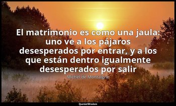 «El matrimonio es como una jaula: uno ve a los pájaros desesperados por entrar,  — Michel de Montaigne