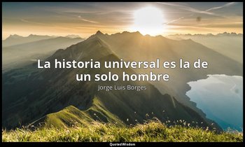 «La historia universal es la de un solo hombre». — Jorge Luis Borges