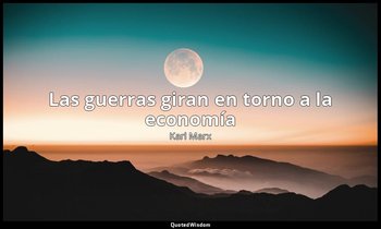«Las guerras giran en torno a la economía». — Karl Marx