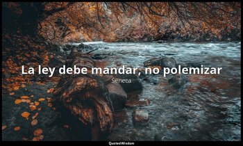 «La ley debe mandar, no polemizar». — Séneca