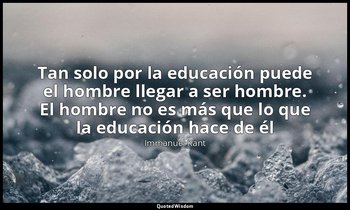 «Tan solo por la educación puede el hombre llegar a ser hombre. El hombre no es  — Immanuel Kant