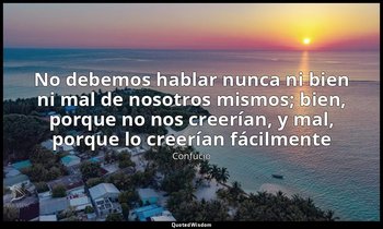 «No debemos hablar nunca ni bien ni mal de nosotros mismos; bien, porque no nos  — Confucio