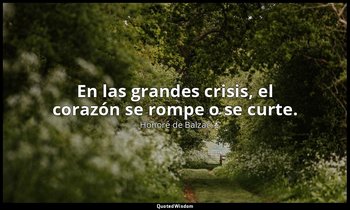 En las grandes crisis, el corazón se rompe o se curte. — Honoré de Balzac