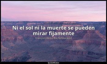 «Ni el sol ni la muerte se pueden mirar fijamente». — François de La Rochefoucauld