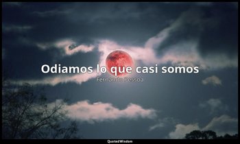 «Odiamos lo que casi somos». — Fernando Pessoa