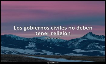 «Los gobiernos civiles no deben tener religión». — Benito Juárez