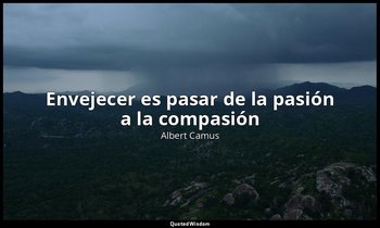 « Envejecer es pasar de la pasión a la compasión». — Albert Camus