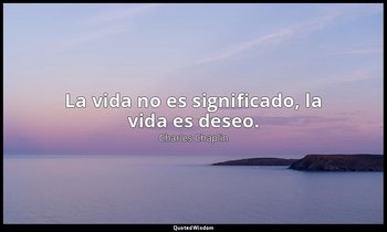 La vida no es significado, la vida es deseo. — Charles Chaplin