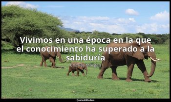 «Vivimos en una época en la que el conocimiento ha superado a la sabiduría». — Charles Morgan