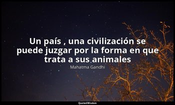 «Un país , una civilización se puede juzgar por la forma en que trata a sus anim — Mahatma Gandhi