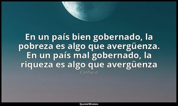 «En un país bien gobernado, la pobreza es algo que avergüenza. En un país mal go — Confucio