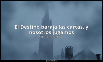 «El Destino baraja las cartas, y nosotros jugamos». — Arthur Schopenhauer