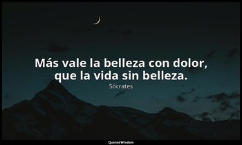 Más vale la belleza con dolor, que la vida sin belleza. — Sócrates