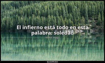 «El infierno está todo en esta palabra: soledad ». — Victor Hugo