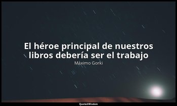 «El héroe principal de nuestros libros debería ser el trabajo». — Máximo Gorki