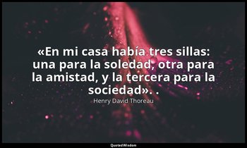 «En mi casa había tres sillas: una para la soledad, otra para la amistad, y la t — Henry David Thoreau