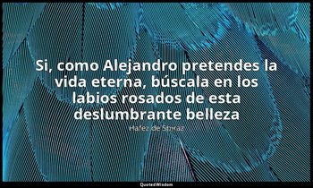 «Si, como Alejandro pretendes la vida eterna, búscala en los labios rosados de e — Hafez de Shiraz