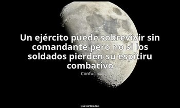 «Un ejército puede sobrevivir sin comandante pero no si los soldados pierden su  — Confucio