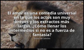 «El amor es una comedia universal en la que los actos son muy breves y los extra — Ninon de Lenclos