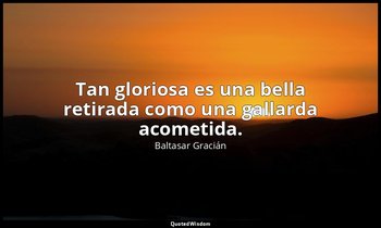 Tan gloriosa es una bella retirada como una gallarda acometida. — Baltasar Gracián