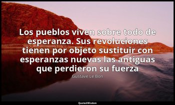 «Los pueblos viven sobre todo de esperanza. Sus revoluciones tienen por objeto s — Gustave Le Bon