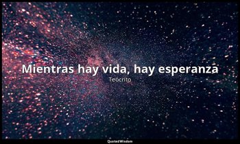 «Mientras hay vida, hay esperanza». — Teócrito