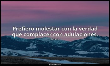 Prefiero molestar con la verdad que complacer con adulaciones. — Séneca